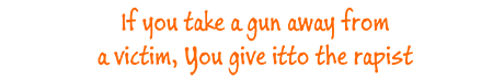 If you take a gun away from a victim, you give it to the rapist.